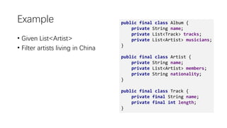Example
• Given List<Artist>
• Filter artists living in China
public final class Album {
private String name;
private List<Track> tracks;
private List<Artist> musicians;
}
public final class Artist {
private String name;
private List<Artist> members;
private String nationality;
}
public final class Track {
private final String name;
private final int length;
}
 