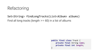 Refactoring
Set<String> findLongTracks(List<Album> albums)
Find all long tracks (length >= 60) in a list of albums
public final class Track {
private final String name;
private final int length;
}
 