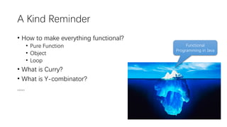 A Kind Reminder
• How to make everything functional?
• Pure Function
• Object
• Loop
• What is Curry?
• What is Y-combinator?
.....
Functional
Programming in Java
 