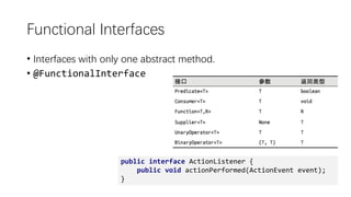 Functional Interfaces
• Interfaces with only one abstract method.
• @FunctionalInterface
public interface ActionListener {
public void actionPerformed(ActionEvent event);
}
 