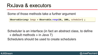 @JosePaumard#J8Stream
RxJava & executors
Some of those methods take a further argument
Scheduler is an interface (in fact ...