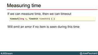 @JosePaumard#J8Stream
Measuring time
If we can measure time, then we can timeout
Will emit an error if no item is seen dur...