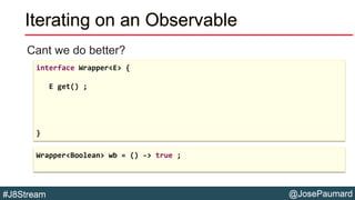 @JosePaumard#J8Stream
Iterating on an Observable
Cant we do better?
interface Wrapper<E> {
E get() ;
}
Wrapper<Boolean> wb...