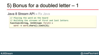 @JosePaumard#J8Stream
5) Bonus for a doubled letter – 1
Java 8 Stream API – Rx Java
// Placing the word on the board
// Bu...