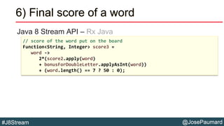 @JosePaumard#J8Stream
6) Final score of a word
Java 8 Stream API – Rx Java
// score of the word put on the board
Function<...