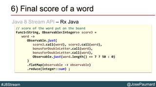 @JosePaumard#J8Stream
6) Final score of a word
Java 8 Stream API – Rx Java
// score of the word put on the board
Func1<Str...