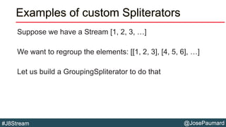 @JosePaumard#J8Stream
Examples of custom Spliterators
Suppose we have a Stream [1, 2, 3, …]
We want to regroup the element...