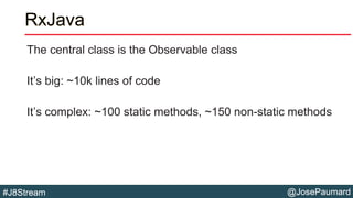 @JosePaumard#J8Stream
RxJava
The central class is the Observable class
It’s big: ~10k lines of code
It’s complex: ~100 sta...