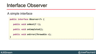 @JosePaumard#J8Stream
Interface Observer
A simple interface
public interface Observer<T> {
public void onNext(T t);
public...
