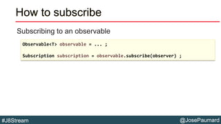 @JosePaumard#J8Stream
How to subscribe
Subscribing to an observable
Observable<T> observable = ... ;
Subscription subscrip...