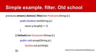 Simple example. filter. Old school
pronouns.stream().distinct().filter(new Predicate<String>() {
public boolean test(Strin...