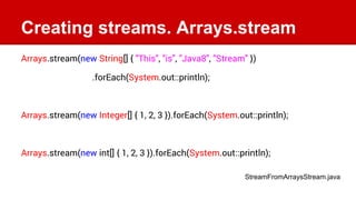 Creating streams. Arrays.stream
Arrays.stream(new String[] { "This", "is", "Java8", "Stream" })
.forEach(System.out::print...