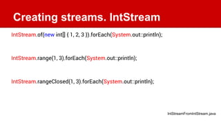 Creating streams. IntStream
IntStream.of(new int[] { 1, 2, 3 }).forEach(System.out::println);
IntStream.range(1, 3).forEac...