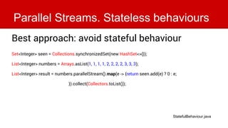Parallel Streams. Stateless behaviours
Best approach: avoid stateful behaviour
Set<Integer> seen = Collections.synchronize...