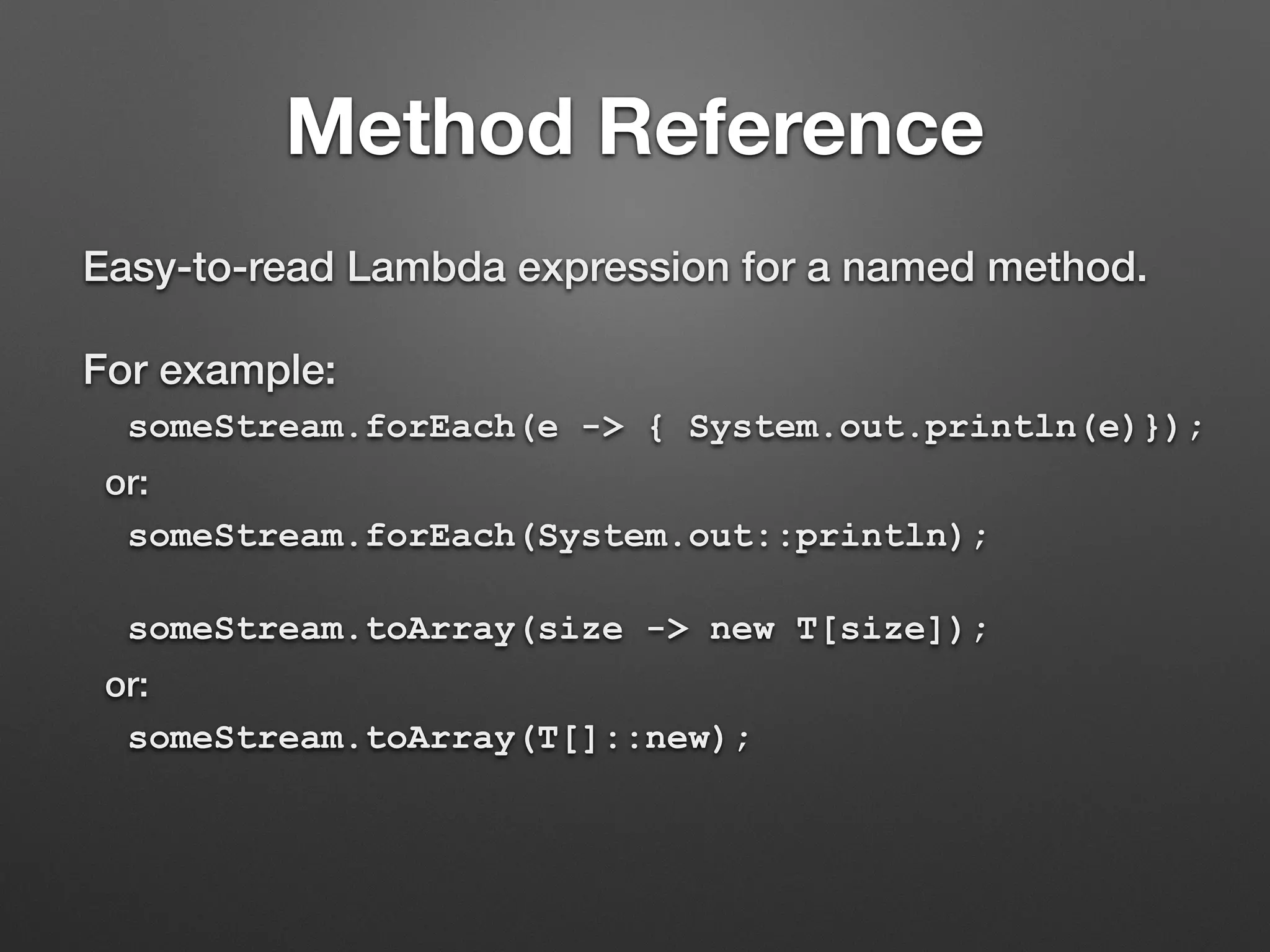 Method Reference
Easy-to-read Lambda expression for a named method.
For example:
someStream.forEach(e -> { System.out.println(e)});
or:
someStream.forEach(System.out::println);
someStream.toArray(size -> new T[size]);
or:
someStream.toArray(T[]::new);
 