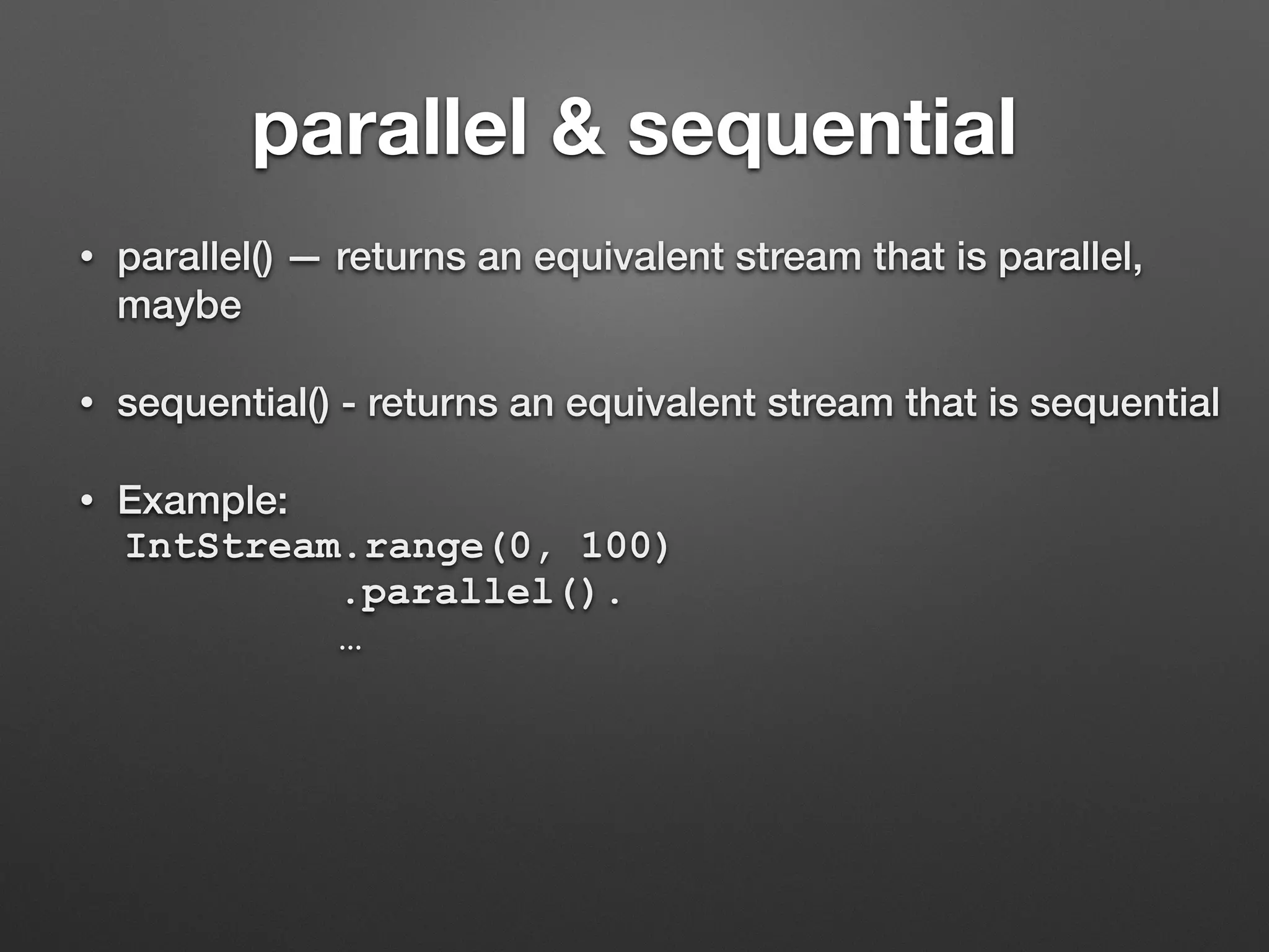 parallel & sequential
• parallel() — returns an equivalent stream that is parallel,
maybe
• sequential() - returns an equivalent stream that is sequential
• Example:
IntStream.range(0, 100)
.parallel().
…
 