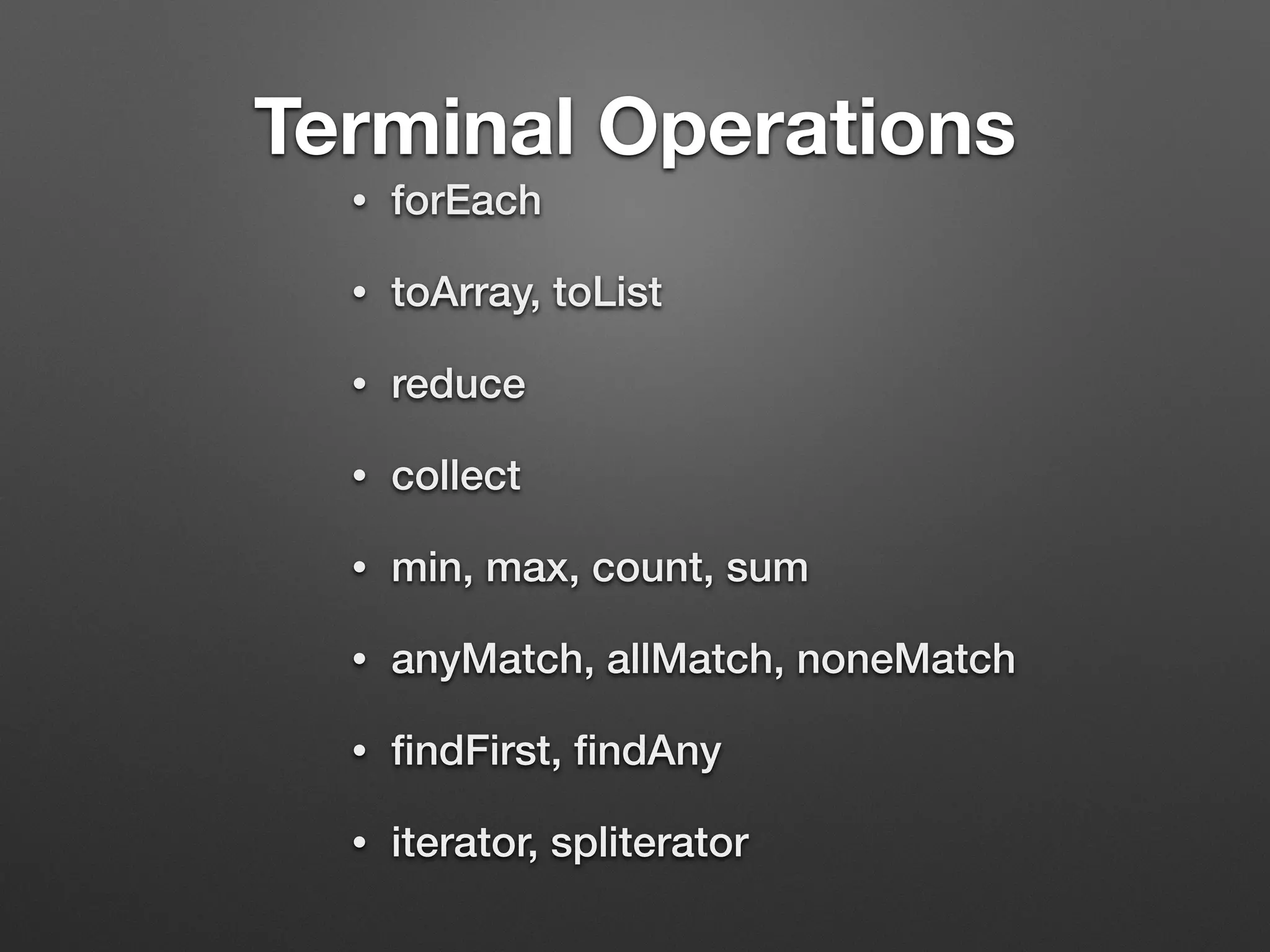 Terminal Operations
• forEach
• toArray, toList
• reduce
• collect 
• min, max, count, sum
• anyMatch, allMatch, noneMatch
• ﬁndFirst, ﬁndAny
• iterator, spliterator
 