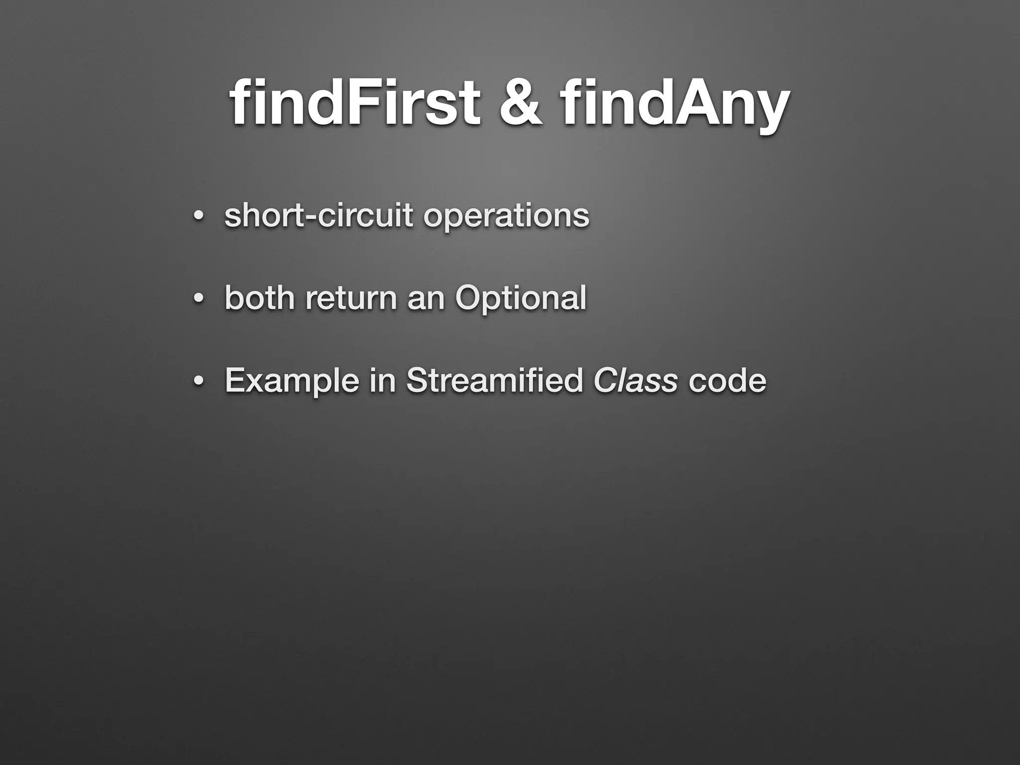 ﬁndFirst & ﬁndAny
• short-circuit operations
• both return an Optional
• Example in Streamiﬁed Class code
 
