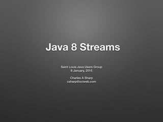 Java 8 Streams
Saint Louis Java Users Group
8 January, 2015
Charles A Sharp
csharp@ociweb.com
 
