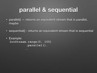 parallel & sequential
• parallel() — returns an equivalent stream that is parallel,
maybe
• sequential() - returns an equivalent stream that is sequential
• Example:
IntStream.range(0, 100)
.parallel().
…
 
