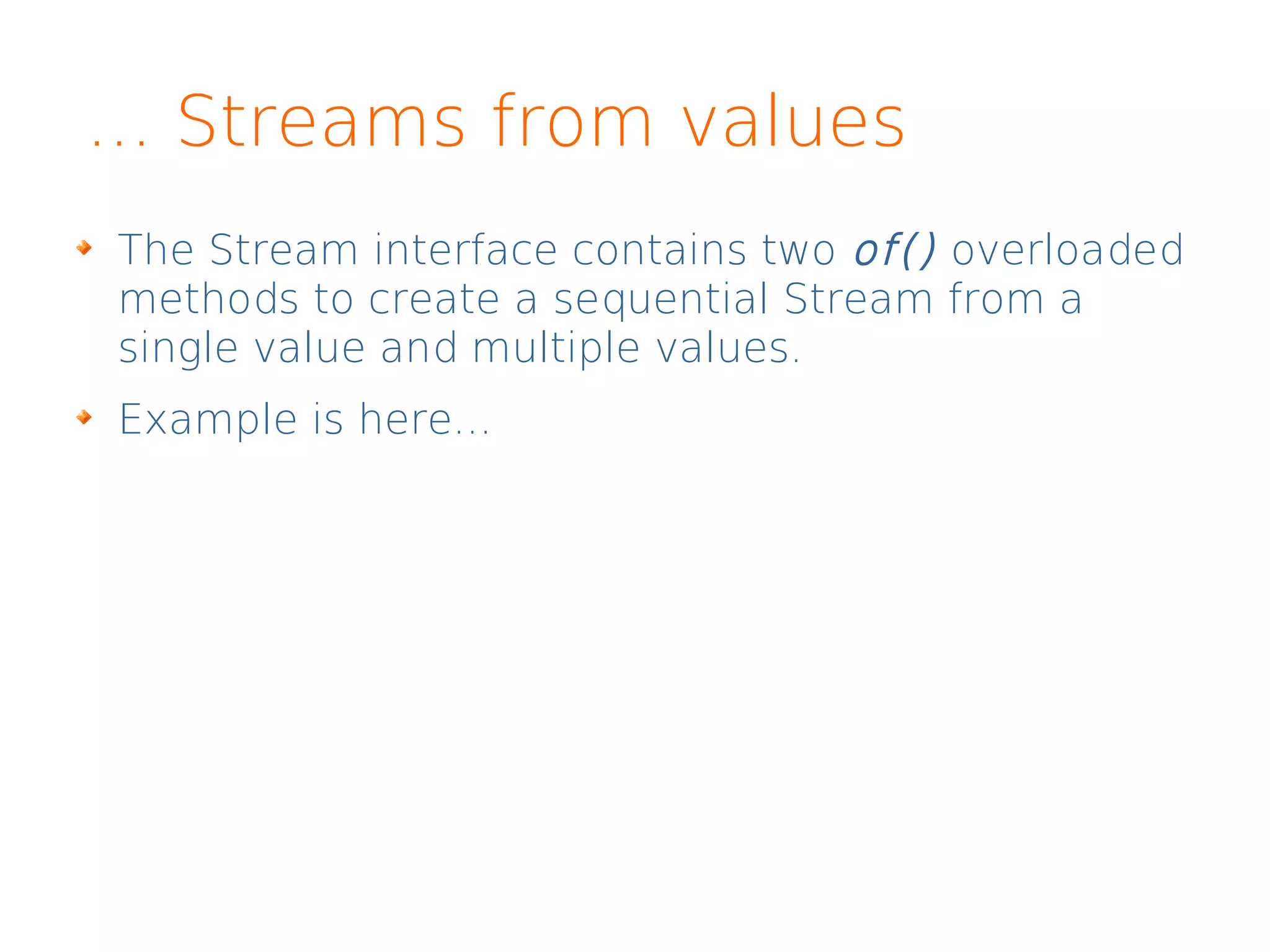 ... Streams from values
The Stream interface contains two of() overloaded
methods to create a sequential Stream from a
single value and multiple values.
Example is here...
 