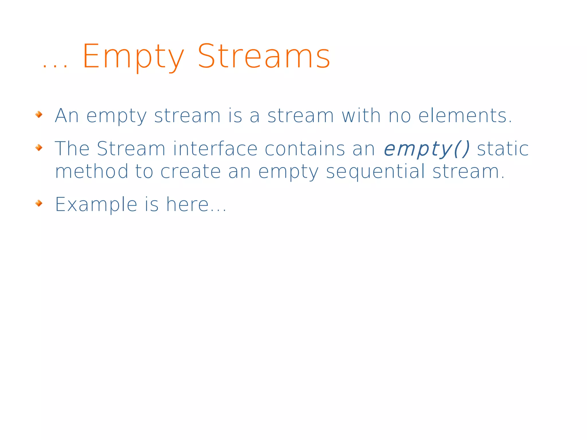 ... Empty Streams
An empty stream is a stream with no elements.
The Stream interface contains an empty() static
method to create an empty sequential stream.
Example is here...
 