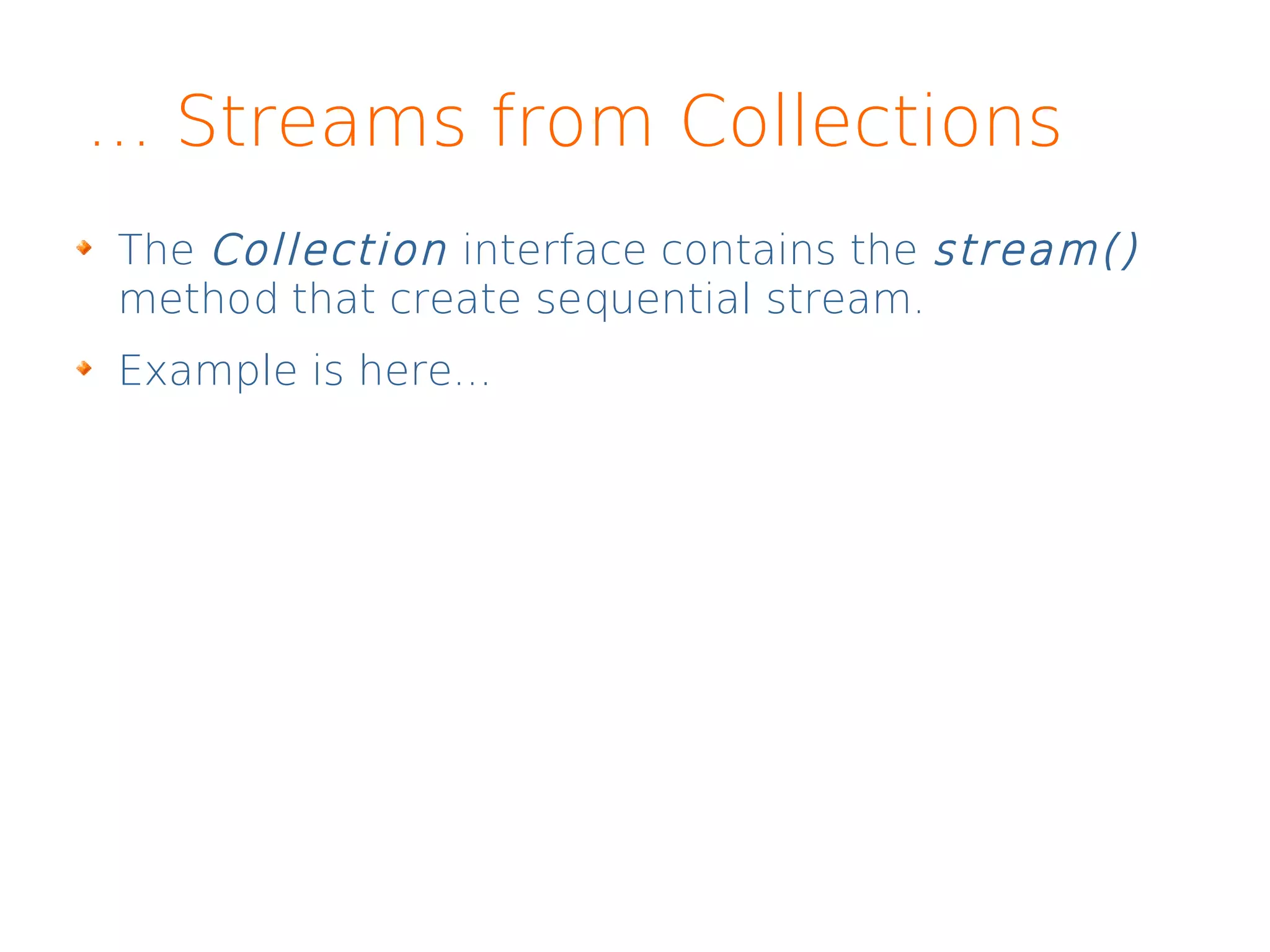 ... Streams from Collections
The Collection interface contains the stream()
method that create sequential stream.
Example is here...
 
