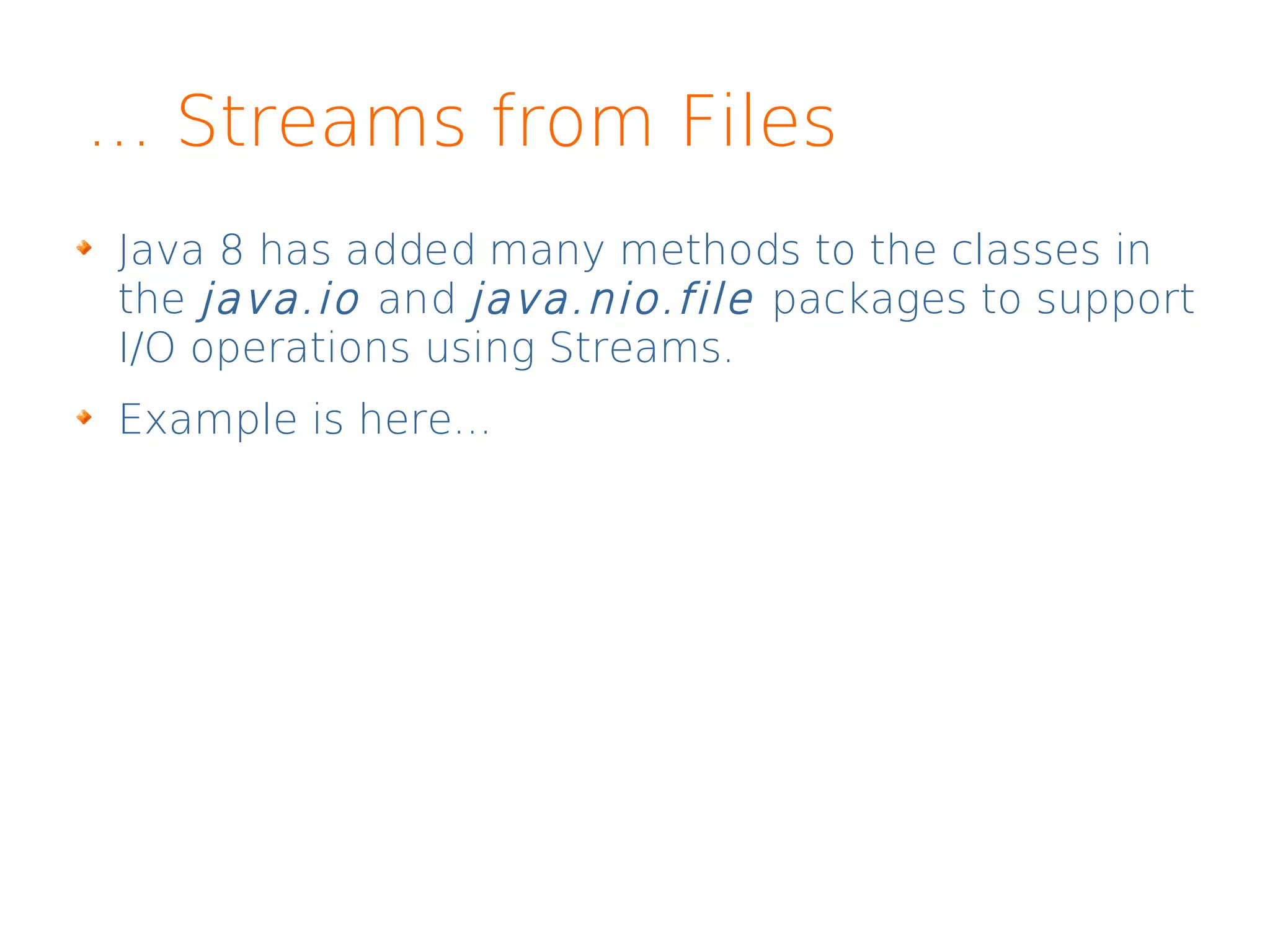 ... Streams from Files
Java 8 has added many methods to the classes in
the java.io and java.nio.file packages to support
I/O operations using Streams.
Example is here...
 