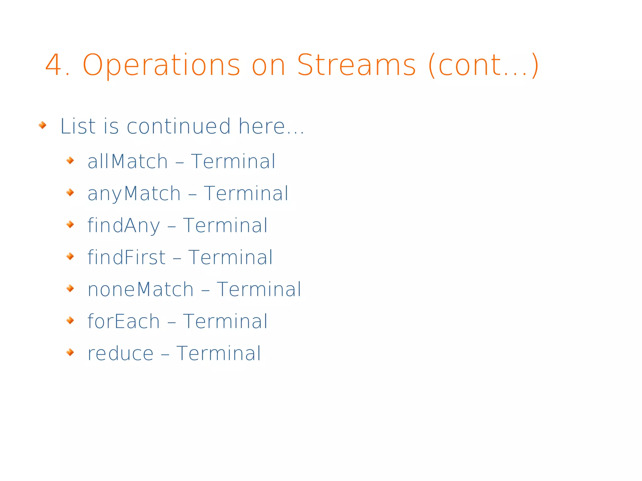 4. Operations on Streams (cont...)
List is continued here...
allMatch – Terminal
anyMatch – Terminal
findAny – Terminal
findFirst – Terminal
noneMatch – Terminal
forEach – Terminal
reduce – Terminal
 
