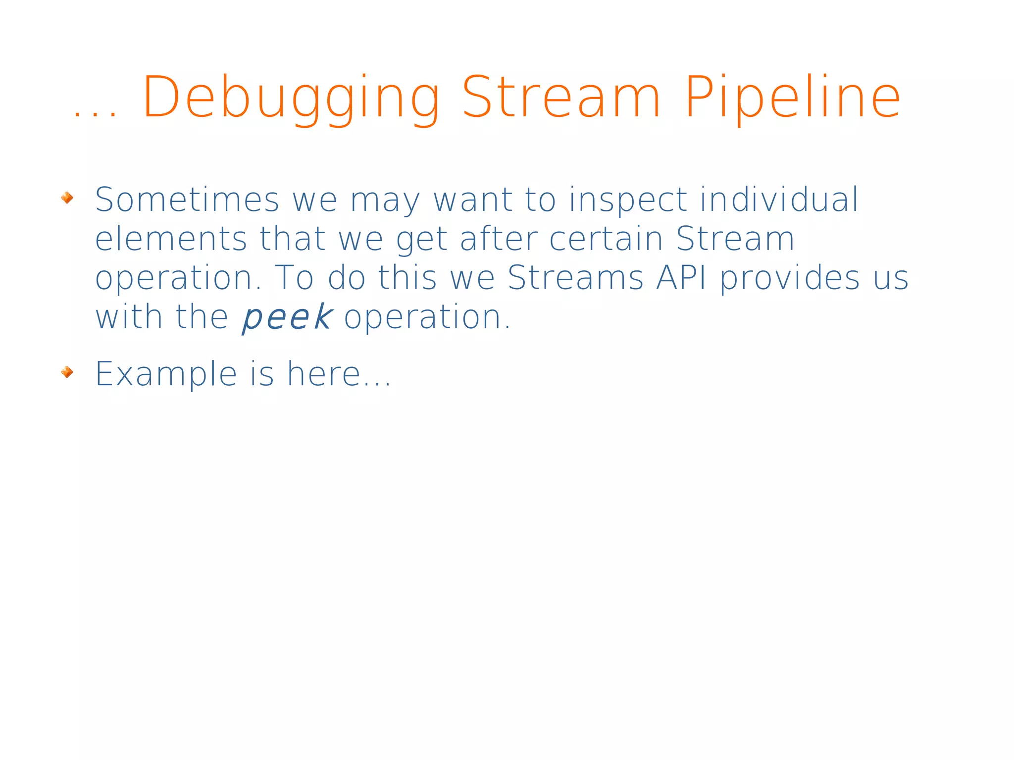 ... Debugging Stream Pipeline
Sometimes we may want to inspect individual
elements that we get after certain Stream
operation. To do this we Streams API provides us
with the peek operation.
Example is here...
 