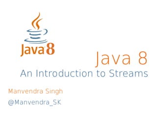An Introduction to Streams
Manvendra Singh
@Manvendra_SK
Java 8
 