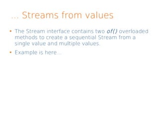 ... Streams from values
The Stream interface contains two of() overloaded
methods to create a sequential Stream from a
single value and multiple values.
Example is here...
 