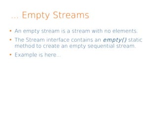... Empty Streams
An empty stream is a stream with no elements.
The Stream interface contains an empty() static
method to create an empty sequential stream.
Example is here...
 