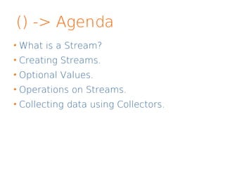 () -> Agenda
What is a Stream?
Creating Streams.
Optional Values.
Operations on Streams.
Collecting data using Collectors.
 