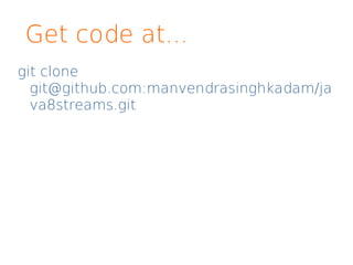 Get code at...
git clone
git@github.com:manvendrasinghkadam/ja
va8streams.git
 