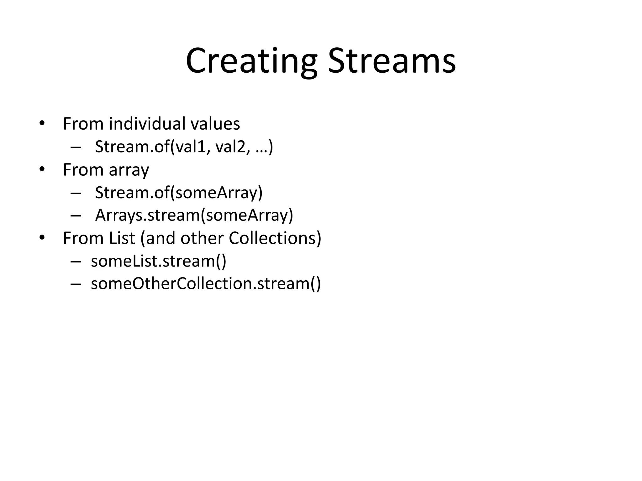 Creating Streams
• From individual values
– Stream.of(val1, val2, …)
• From array
– Stream.of(someArray)
– Arrays.stream(someArray)
• From List (and other Collections)
– someList.stream()
– someOtherCollection.stream()
 