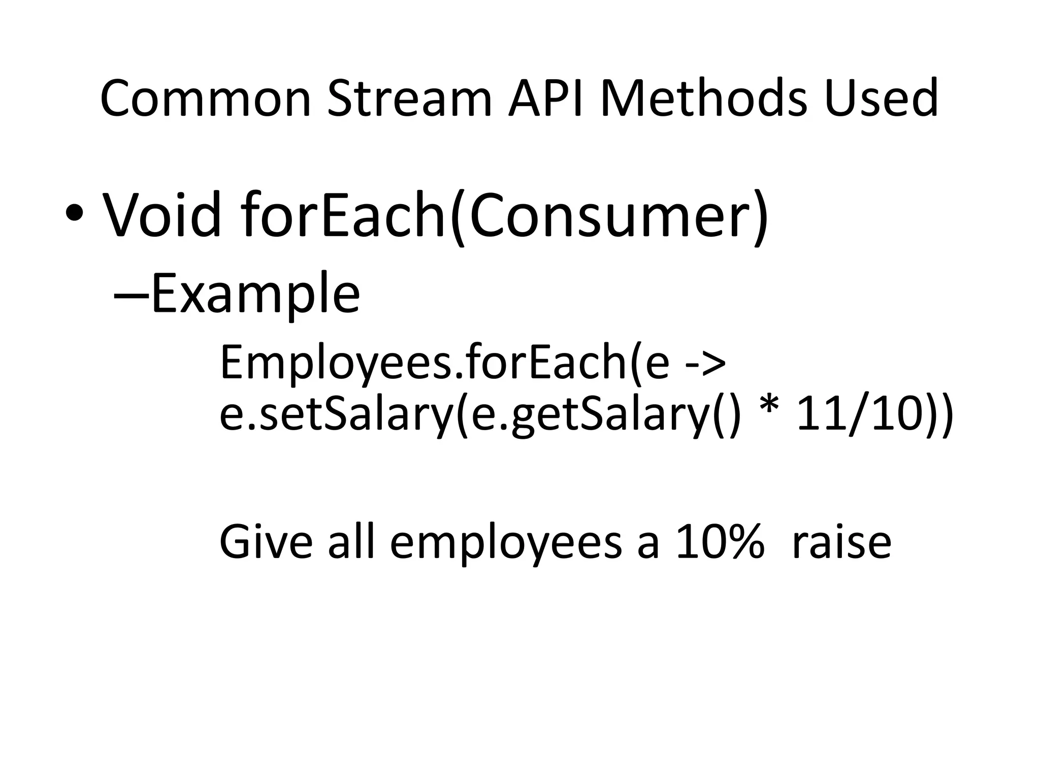 Common Stream API Methods Used
• Void forEach(Consumer)
–Example
Employees.forEach(e ->
e.setSalary(e.getSalary() * 11/10))
Give all employees a 10% raise
 