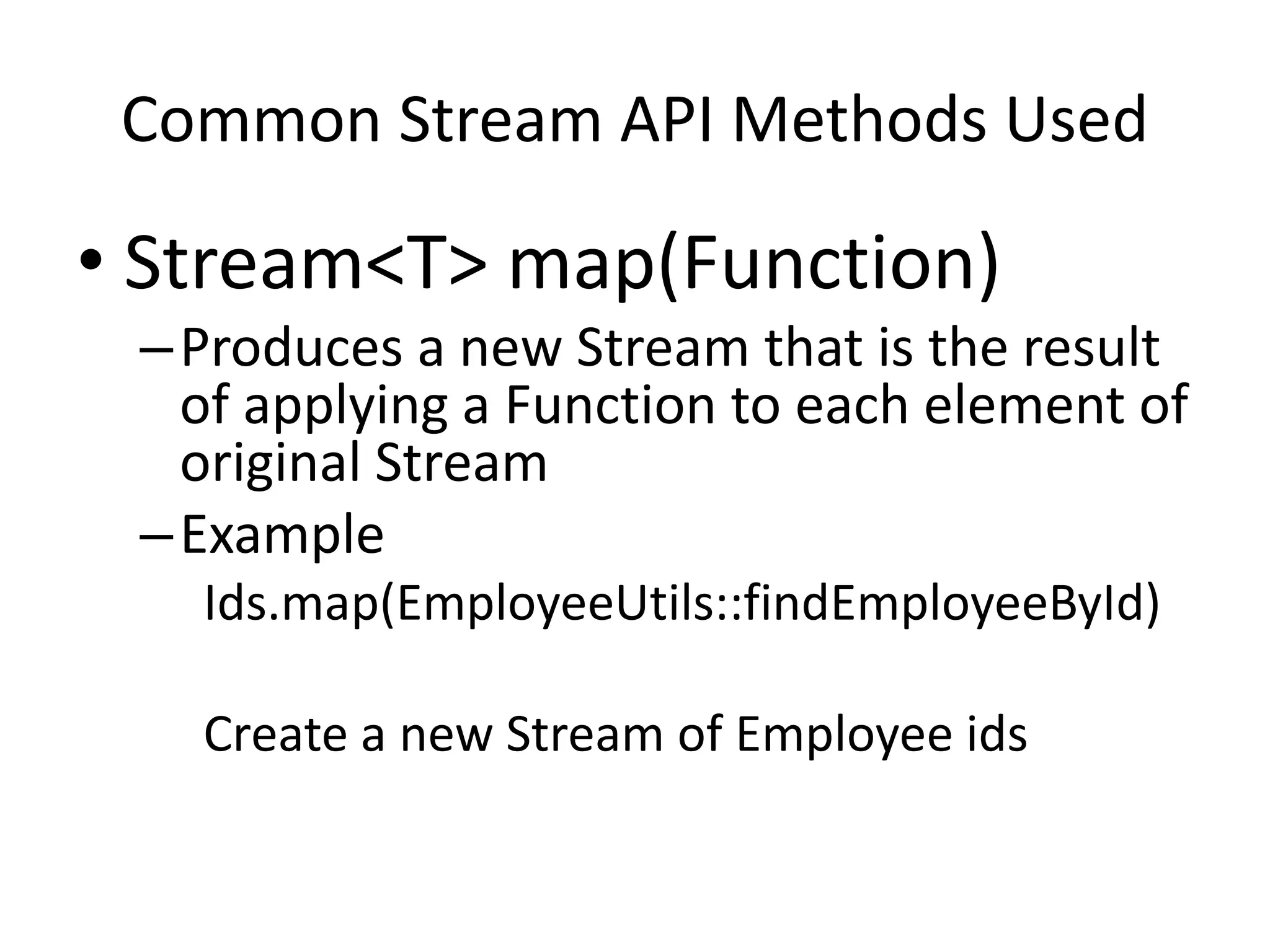 Common Stream API Methods Used
• Stream<T> map(Function)
–Produces a new Stream that is the result
of applying a Function to each element of
original Stream
–Example
Ids.map(EmployeeUtils::findEmployeeById)
Create a new Stream of Employee ids
 