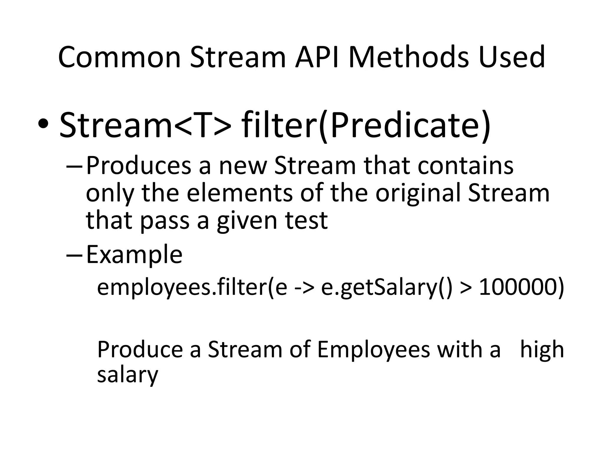 Common Stream API Methods Used
• Stream<T> filter(Predicate)
–Produces a new Stream that contains
only the elements of the original Stream
that pass a given test
–Example
employees.filter(e -> e.getSalary() > 100000)
Produce a Stream of Employees with a high
salary
 