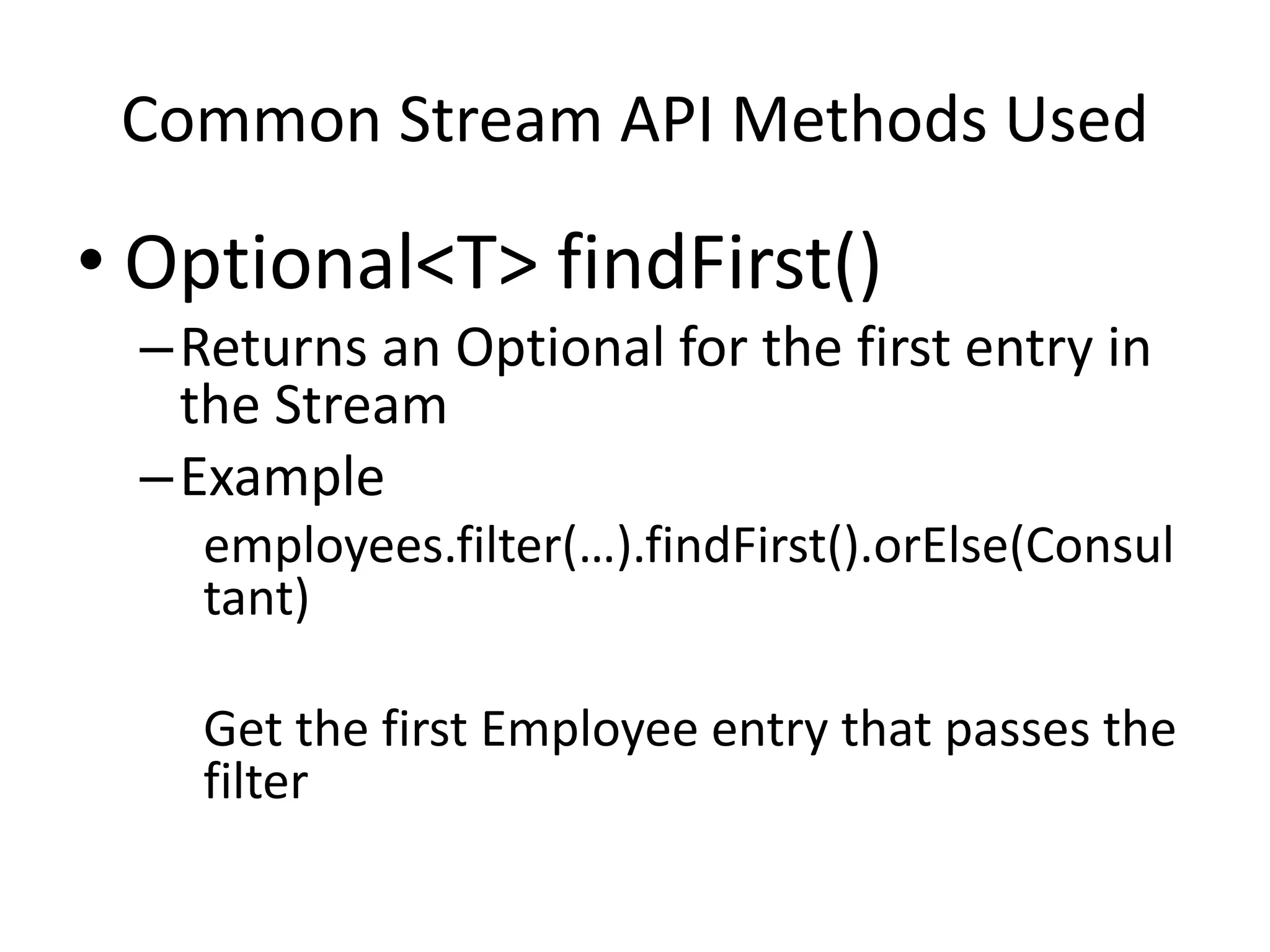 Common Stream API Methods Used
• Optional<T> findFirst()
–Returns an Optional for the first entry in
the Stream
–Example
employees.filter(…).findFirst().orElse(Consul
tant)
Get the first Employee entry that passes the
filter
 