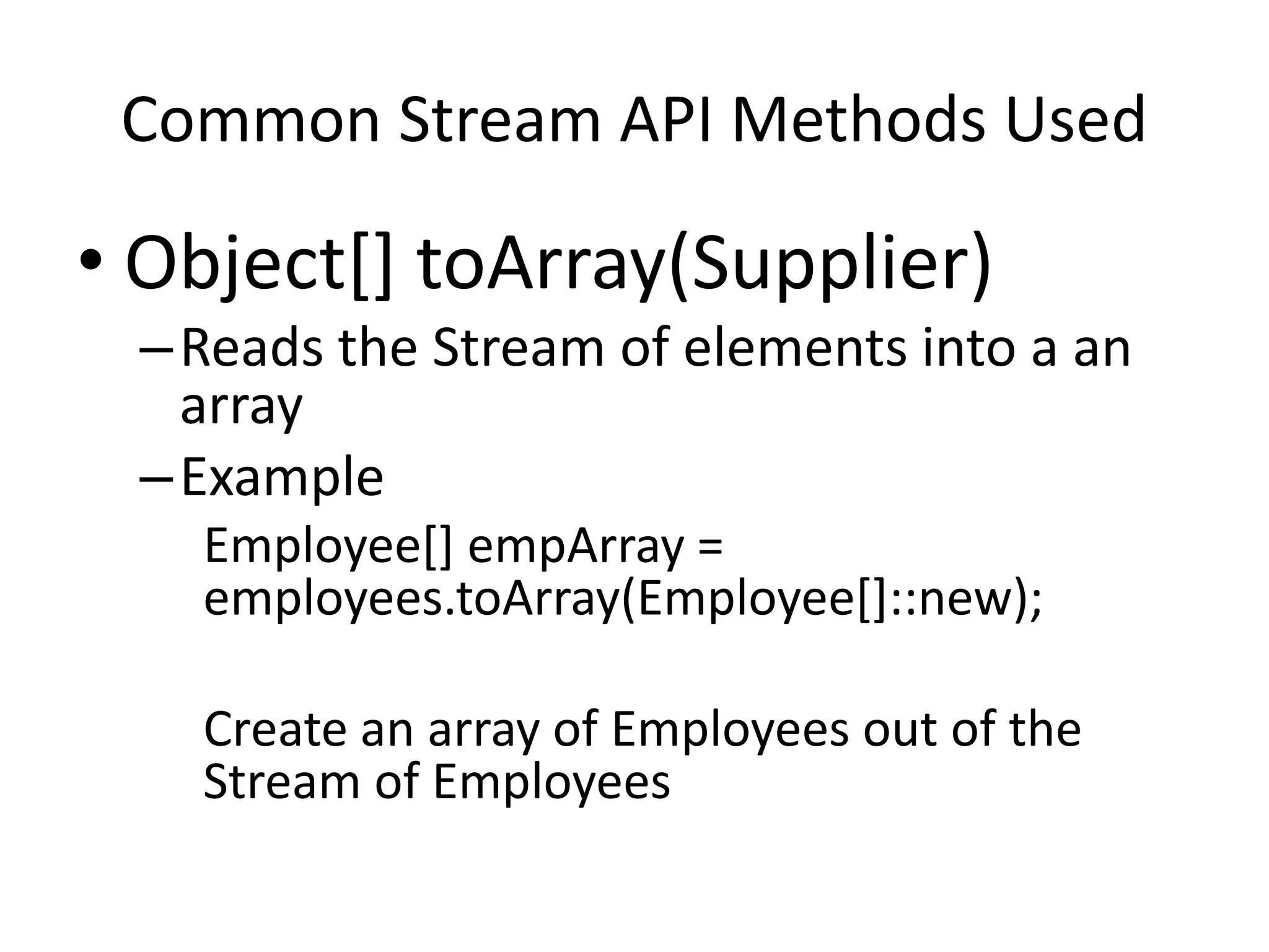 Common Stream API Methods Used
• Object[] toArray(Supplier)
–Reads the Stream of elements into a an
array
–Example
Employee[] empArray =
employees.toArray(Employee[]::new);
Create an array of Employees out of the
Stream of Employees
 