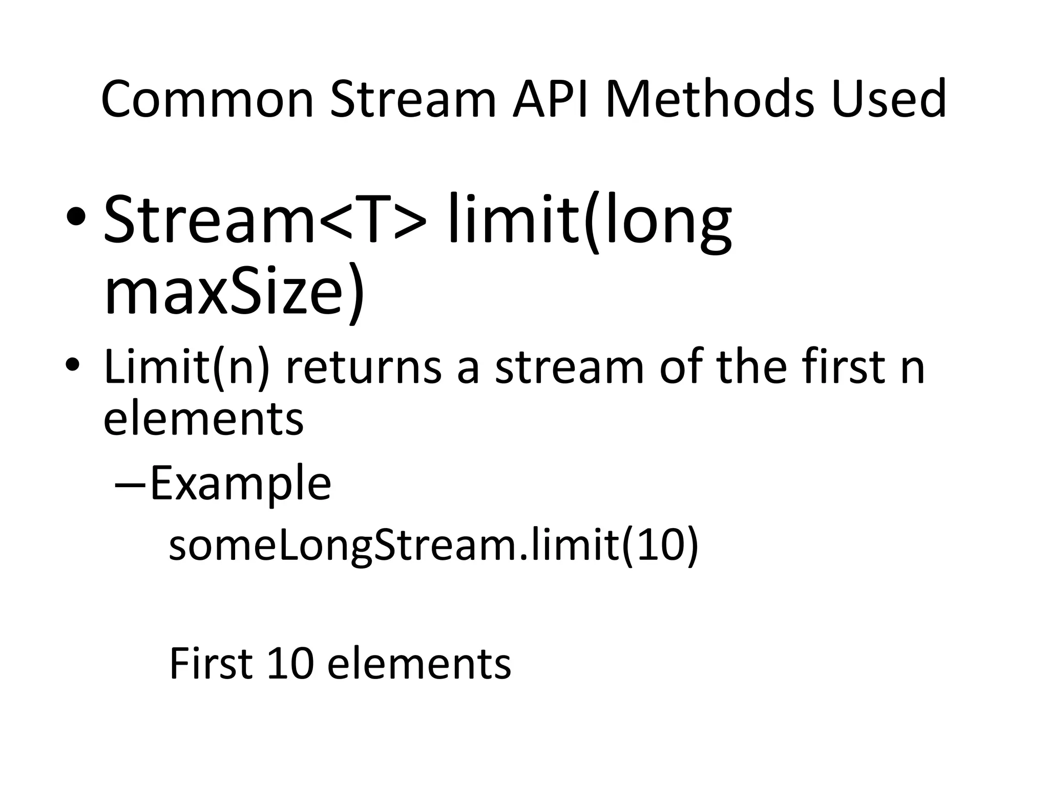 Common Stream API Methods Used
• Stream<T> limit(long
maxSize)
• Limit(n) returns a stream of the first n
elements
–Example
someLongStream.limit(10)
First 10 elements
 
