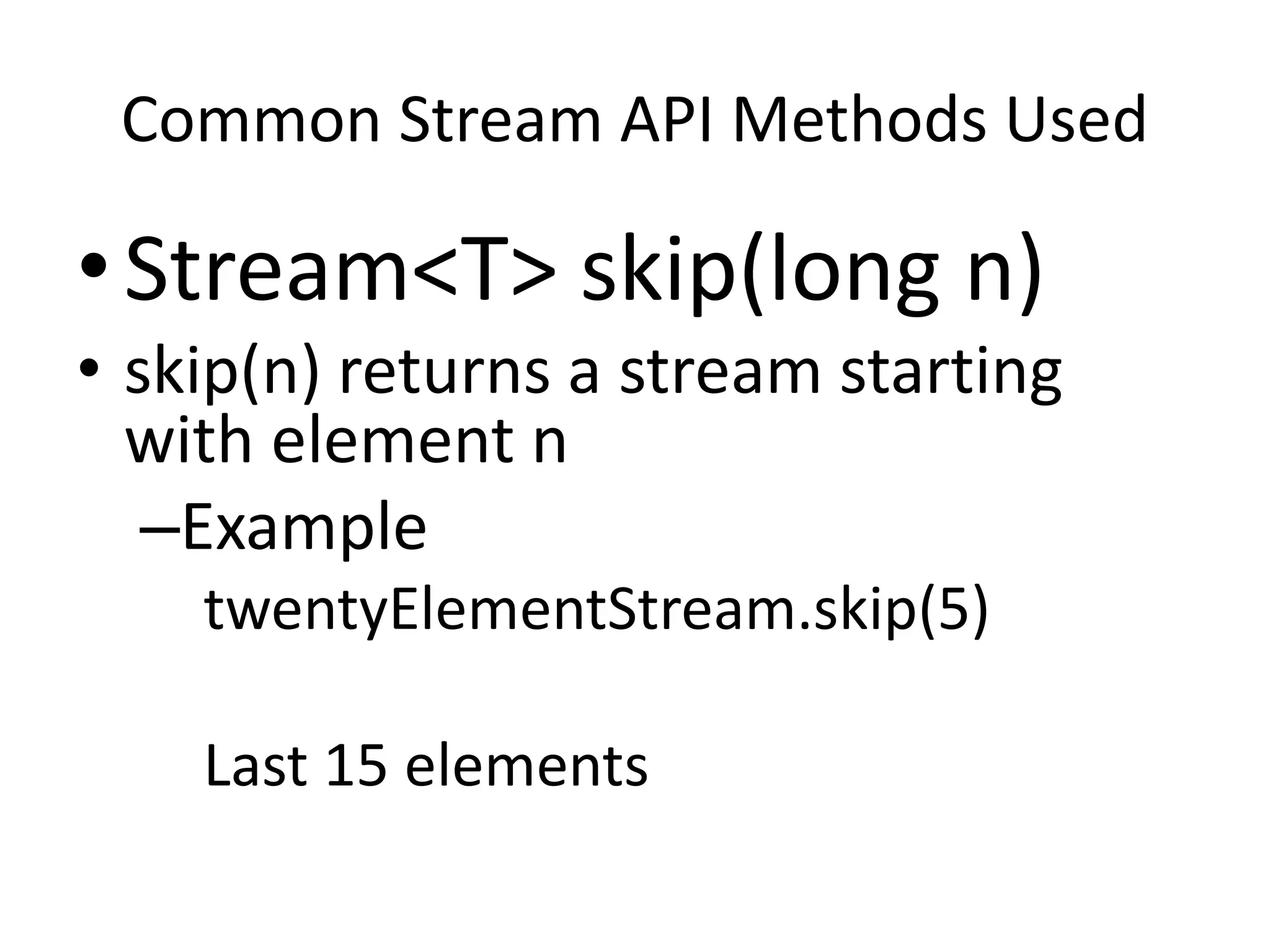 Common Stream API Methods Used
•Stream<T> skip(long n)
• skip(n) returns a stream starting
with element n
–Example
twentyElementStream.skip(5)
Last 15 elements
 