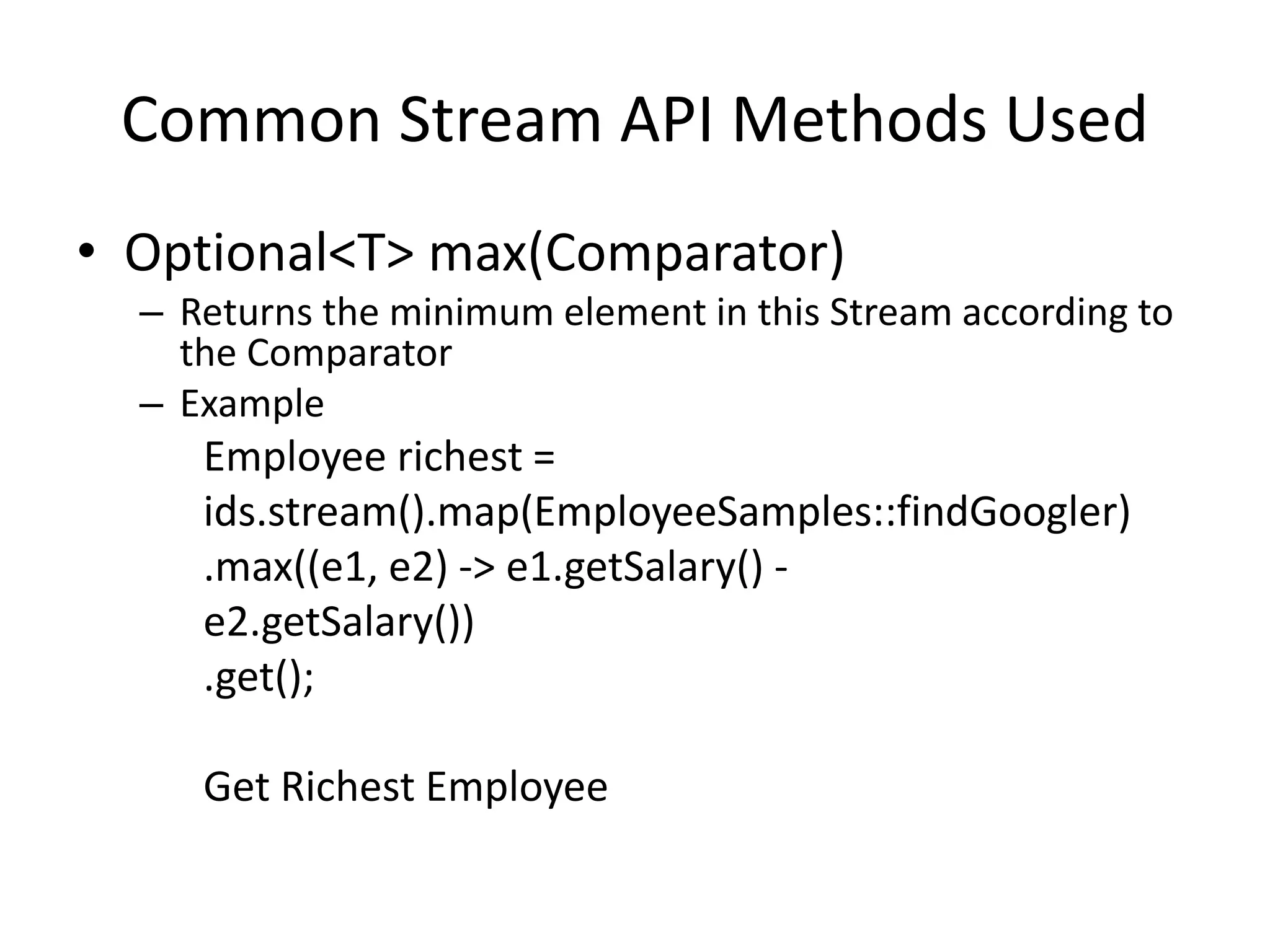 Common Stream API Methods Used
• Optional<T> max(Comparator)
– Returns the minimum element in this Stream according to
the Comparator
– Example
Employee richest =
ids.stream().map(EmployeeSamples::findGoogler)
.max((e1, e2) -> e1.getSalary() -
e2.getSalary())
.get();
Get Richest Employee
 