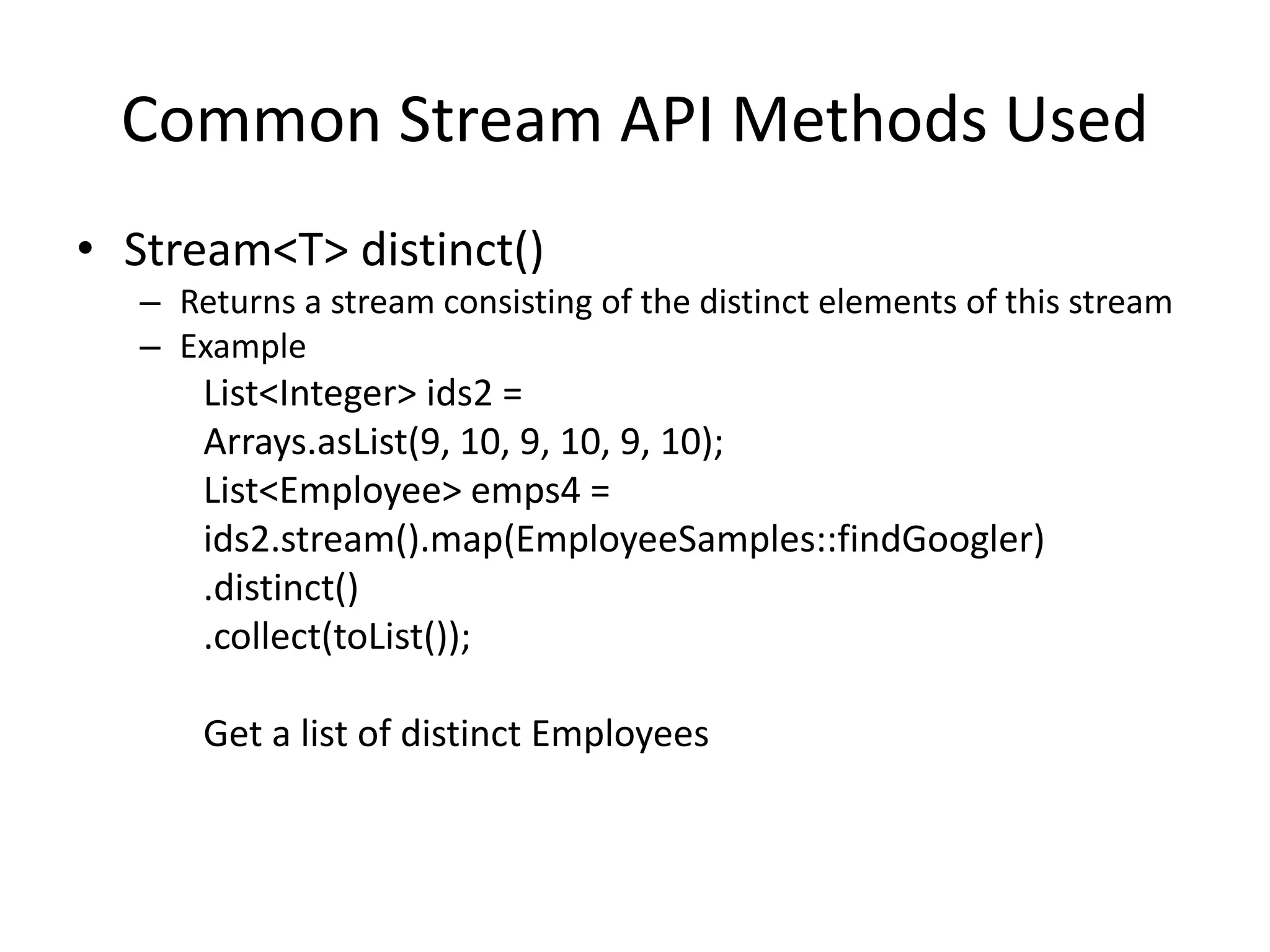 Common Stream API Methods Used
• Stream<T> distinct()
– Returns a stream consisting of the distinct elements of this stream
– Example
List<Integer> ids2 =
Arrays.asList(9, 10, 9, 10, 9, 10);
List<Employee> emps4 =
ids2.stream().map(EmployeeSamples::findGoogler)
.distinct()
.collect(toList());
Get a list of distinct Employees
 