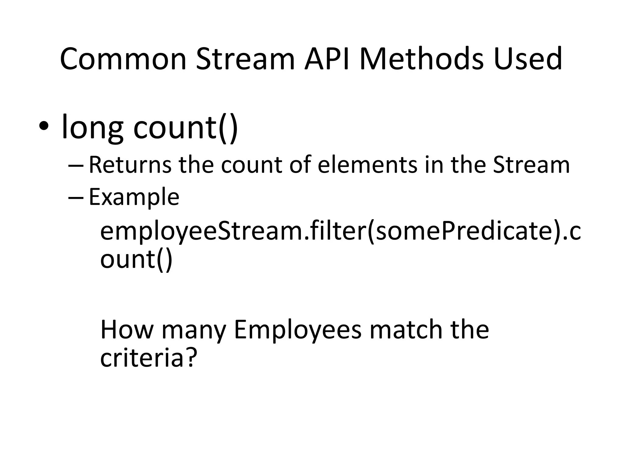 Common Stream API Methods Used
• long count()
– Returns the count of elements in the Stream
– Example
employeeStream.filter(somePredicate).c
ount()
How many Employees match the
criteria?
 