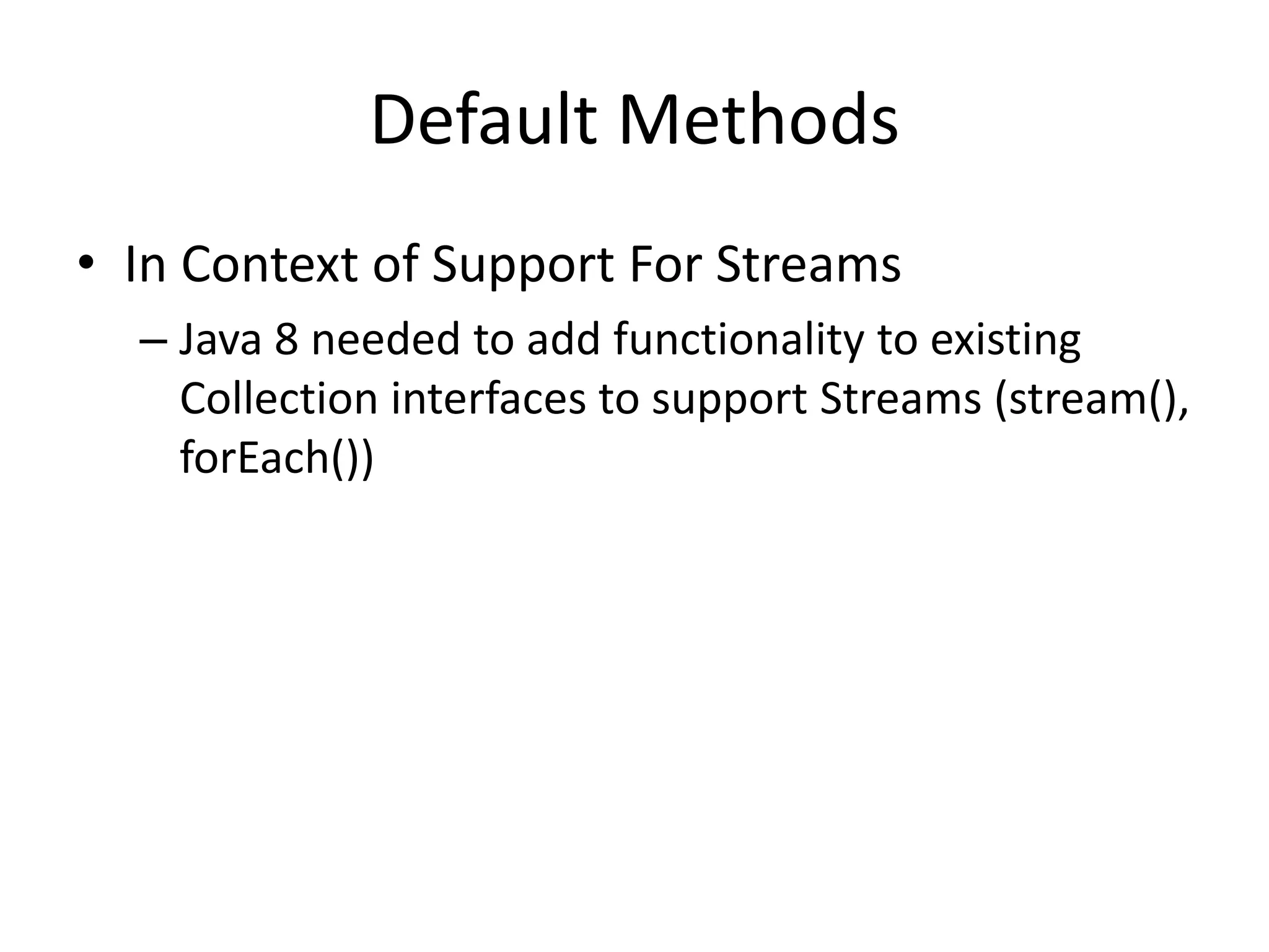 Default Methods
• In Context of Support For Streams
– Java 8 needed to add functionality to existing
Collection interfaces to support Streams (stream(),
forEach())
 