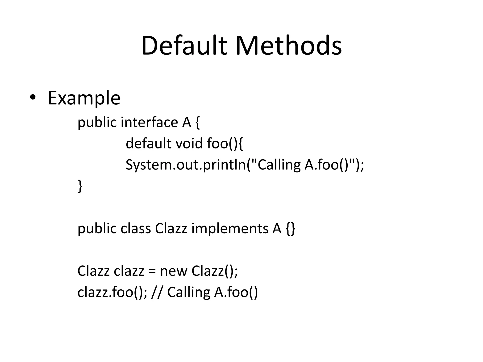 Default Methods
• Example
public interface A {
default void foo(){
System.out.println("Calling A.foo()");
}
public class Clazz implements A {}
Clazz clazz = new Clazz();
clazz.foo(); // Calling A.foo()
 