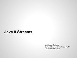 Java 8 Streams
Srinivasan Raghavan
Senior Member of Technical Staff
Java Platform Group
 