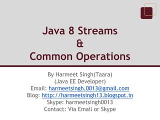 Java 8 Streams
&
Common Operations
By Harmeet Singh(Taara)
(Java EE Developer)
Email: harmeetsingh.0013@gmail.com
Blog: http://harmeetsingh13.blogspot.in
Skype: harmeetsingh0013
Contact: Via Email or Skype
 